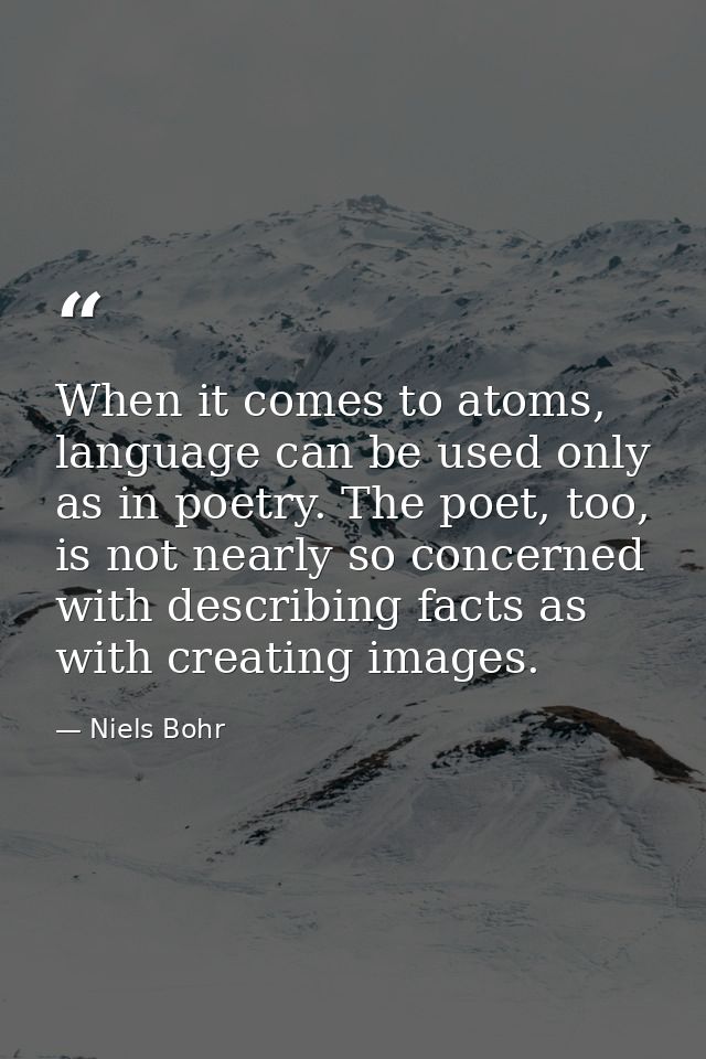 When it comes to atoms, language can be used only as in poetry. The poet, too, is not nearly so concerned with describin — Niels Bohr