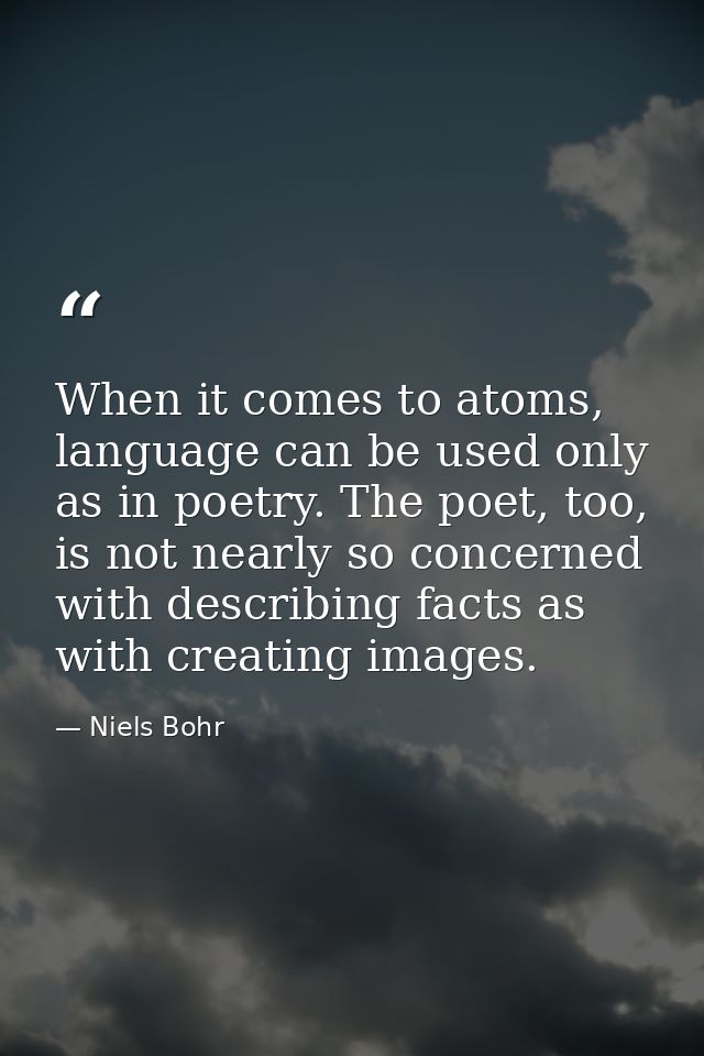 When it comes to atoms, language can be used only as in poetry. The poet, too, is not nearly so concerned with describin — Niels Bohr