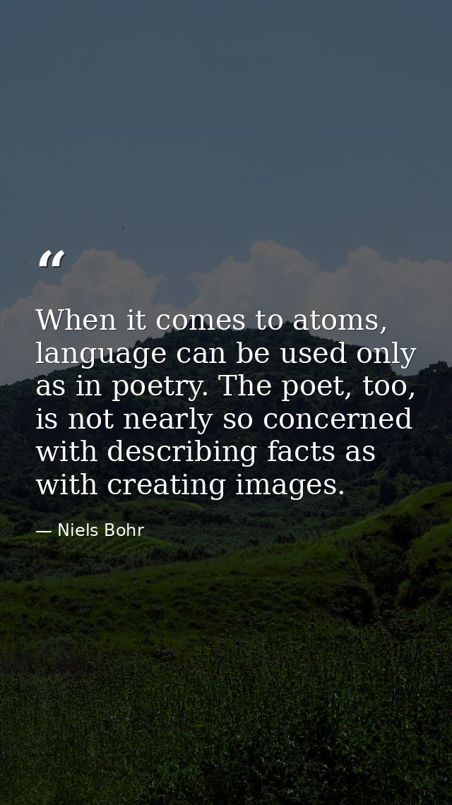 When it comes to atoms, language can be used only as in poetry. The poet, too, is not nearly so concerned with describin — Niels Bohr