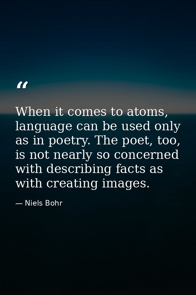 When it comes to atoms, language can be used only as in poetry. The poet, too, is not nearly so concerned with describin — Niels Bohr