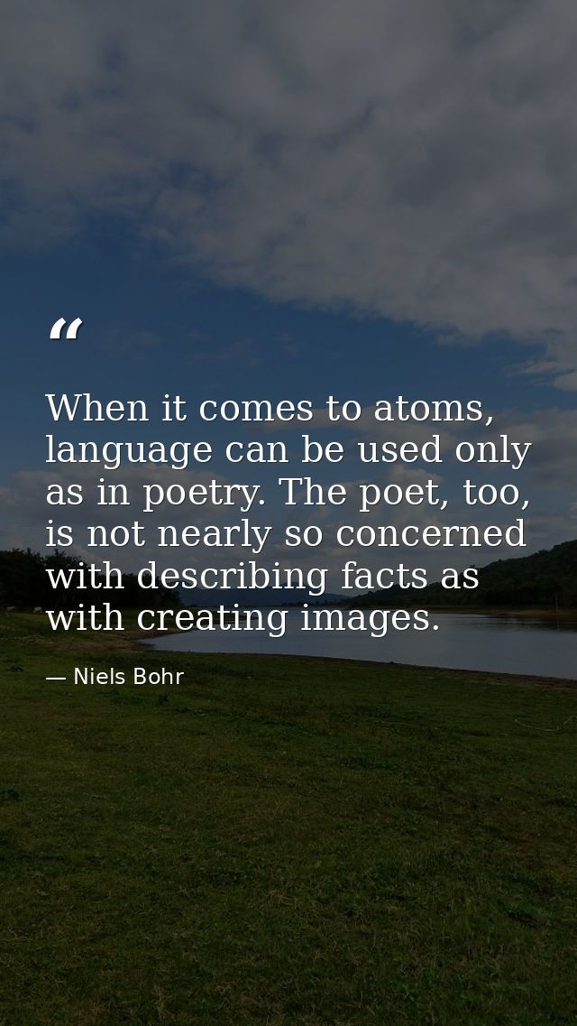 When it comes to atoms, language can be used only as in poetry. The poet, too, is not nearly so concerned with describin — Niels Bohr