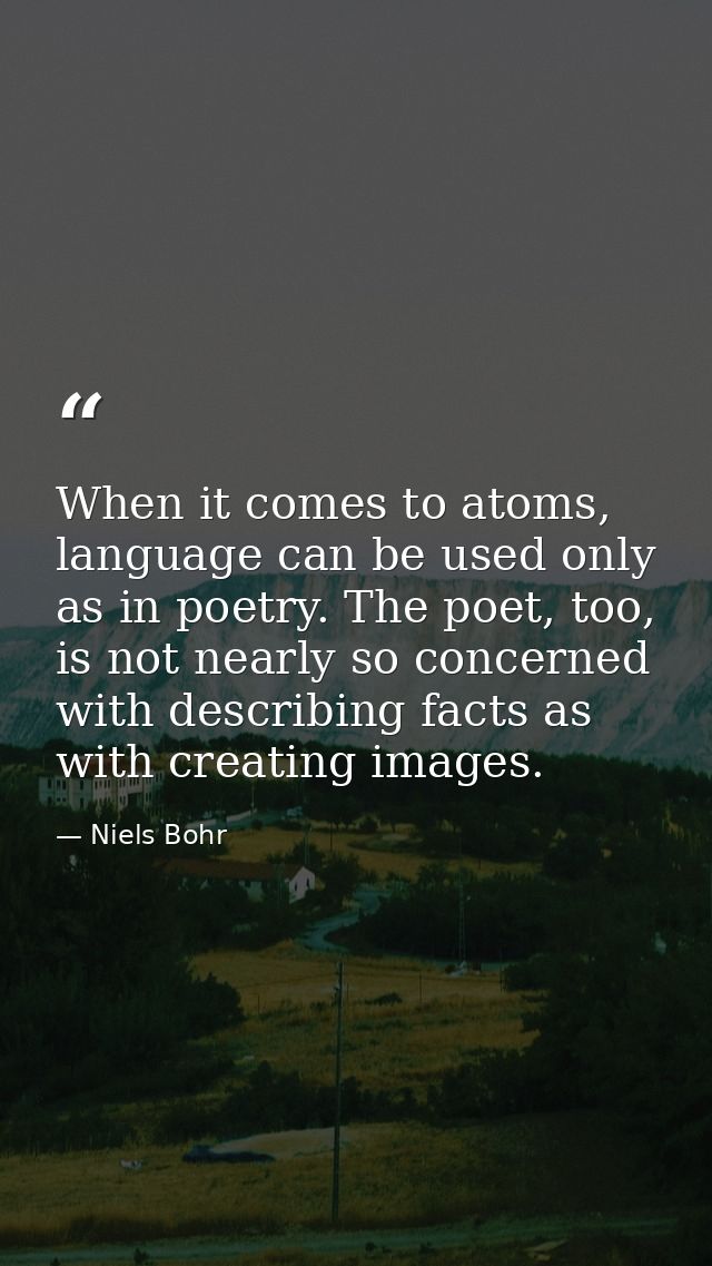When it comes to atoms, language can be used only as in poetry. The poet, too, is not nearly so concerned with describin — Niels Bohr