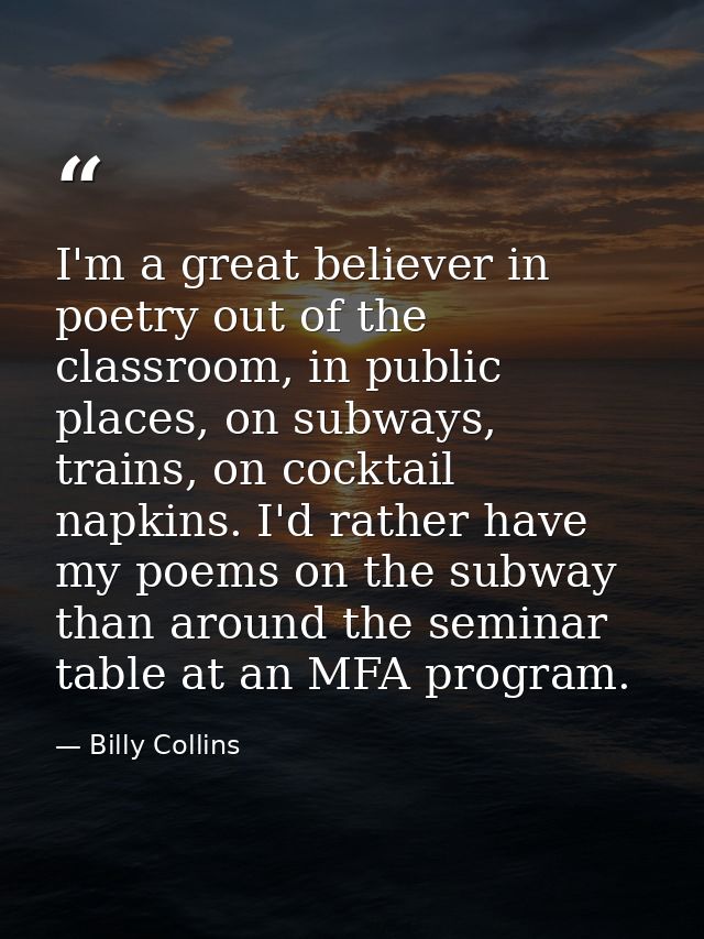 I'm a great believer in poetry out of the classroom, in public places, on subways, trains, on cocktail napkins. I'd rath — Billy Collins
