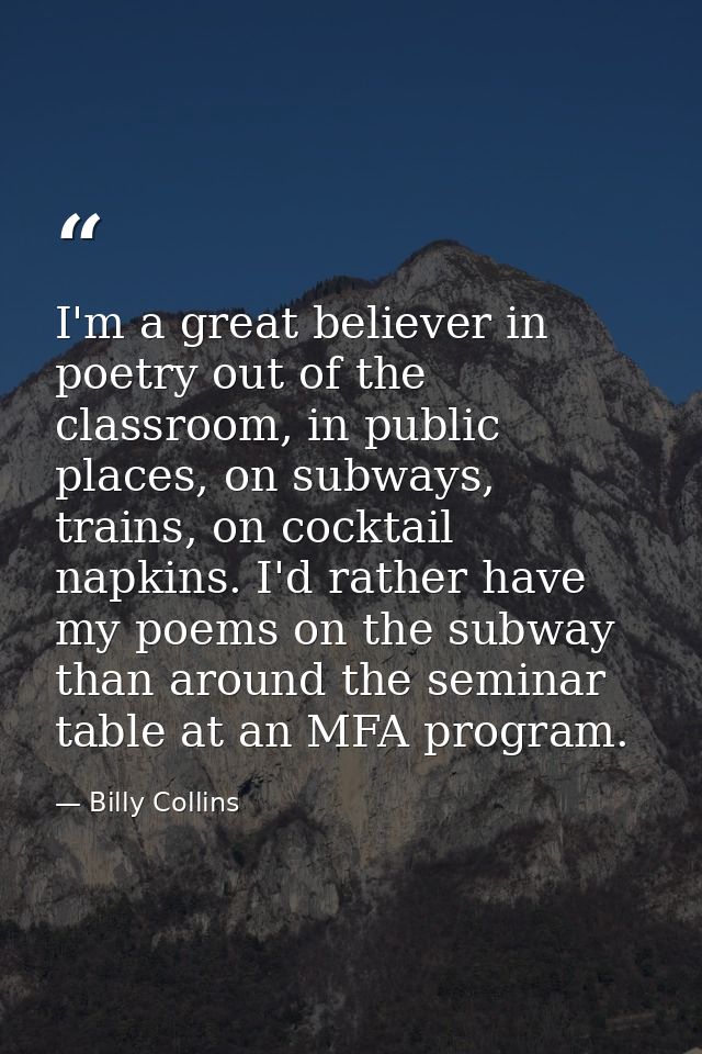 I'm a great believer in poetry out of the classroom, in public places, on subways, trains, on cocktail napkins. I'd rath — Billy Collins