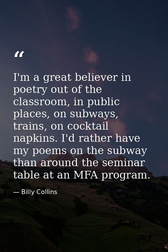 I'm a great believer in poetry out of the classroom, in public places, on subways, trains, on cocktail napkins. I'd rath — Billy Collins