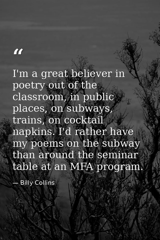 I'm a great believer in poetry out of the classroom, in public places, on subways, trains, on cocktail napkins. I'd rath — Billy Collins