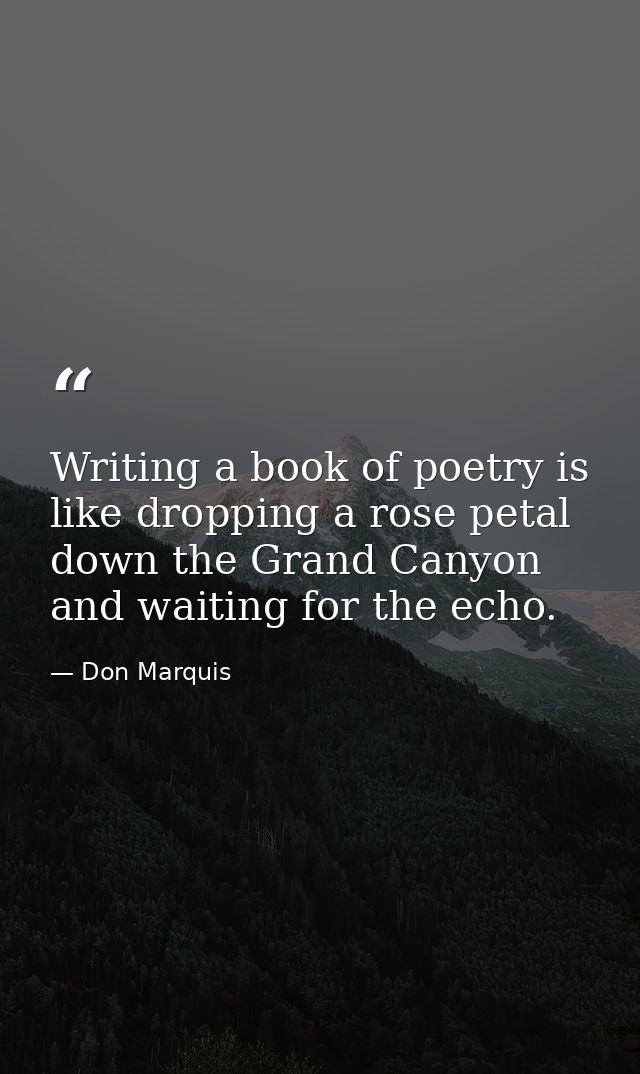 Writing a book of poetry is like dropping a rose petal down the Grand Canyon and waiting for the echo. — Don Marquis