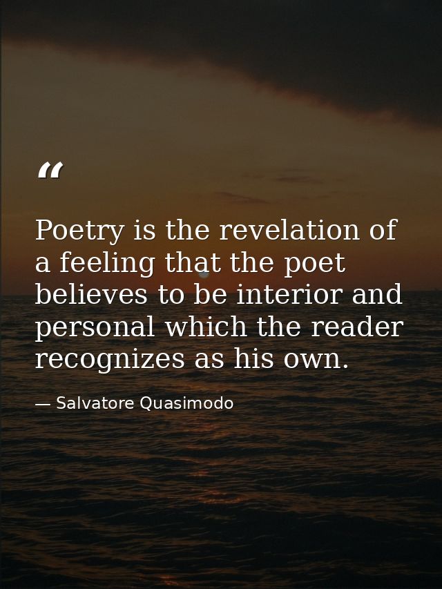 Poetry is the revelation of a feeling that the poet believes to be interior and personal which the reader recognizes as  — Salvatore Quasimodo