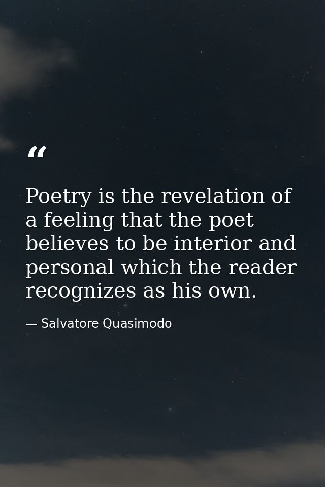 Poetry is the revelation of a feeling that the poet believes to be interior and personal which the reader recognizes as  — Salvatore Quasimodo