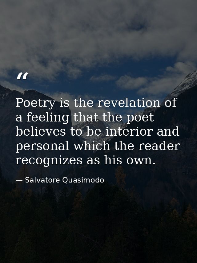 Poetry is the revelation of a feeling that the poet believes to be interior and personal which the reader recognizes as  — Salvatore Quasimodo
