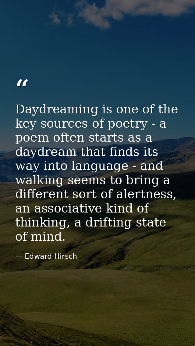 Daydreaming is one of the key sources of poetry - a poem often starts as a daydream that finds its way into language - a — Edward Hirsch