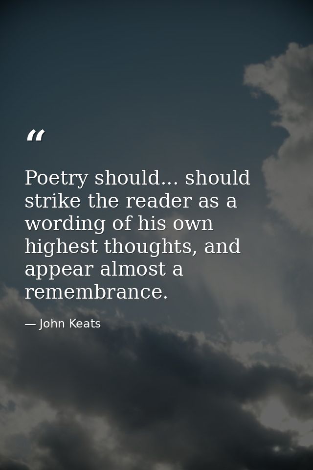 Poetry should... should strike the reader as a wording of his own highest thoughts, and appear almost a remembrance. — John Keats