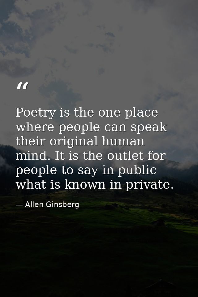 Poetry is the one place where people can speak their original human mind. It is the outlet for people to say in public w — Allen Ginsberg