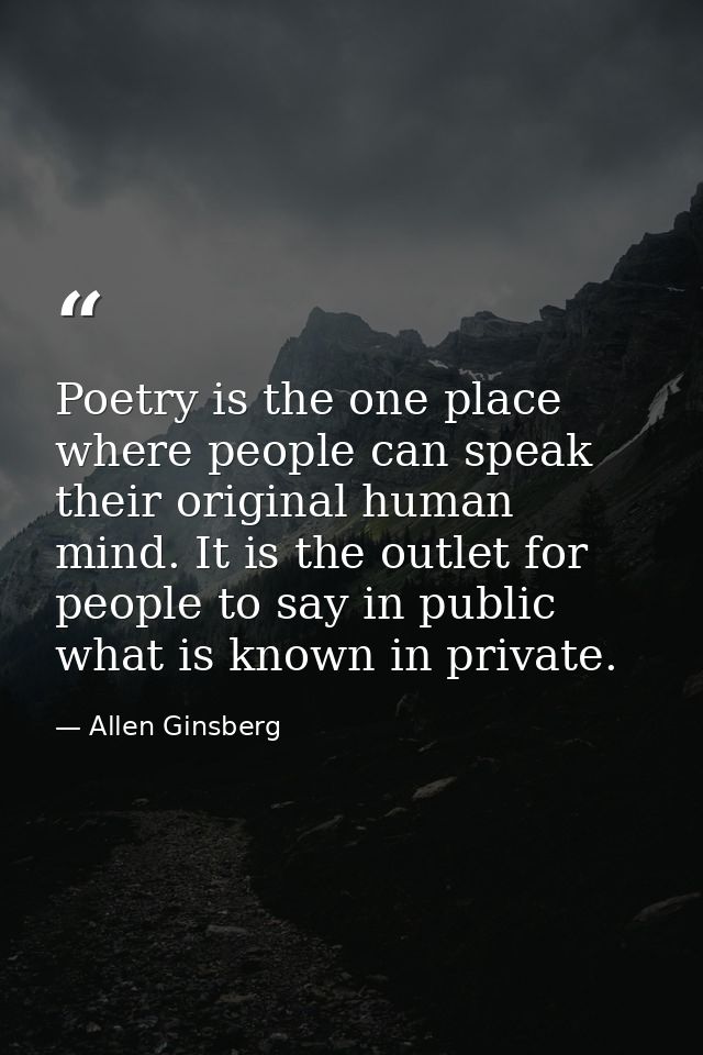 Poetry is the one place where people can speak their original human mind. It is the outlet for people to say in public w — Allen Ginsberg