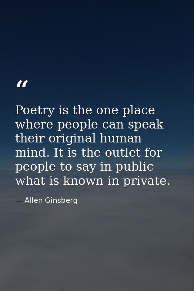 Poetry is the one place where people can speak their original human mind. It is the outlet for people to say in public w — Allen Ginsberg