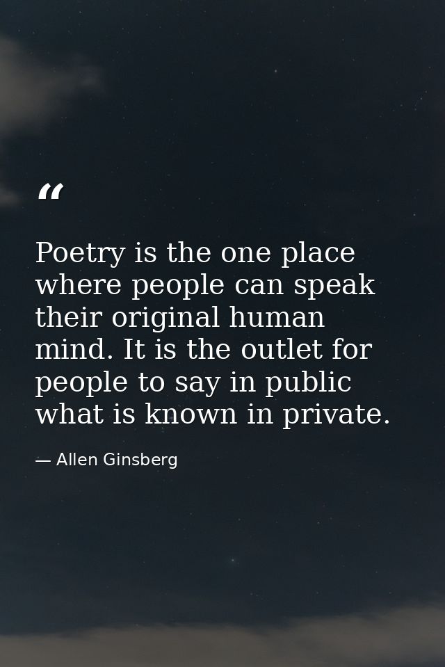 Poetry is the one place where people can speak their original human mind. It is the outlet for people to say in public w — Allen Ginsberg