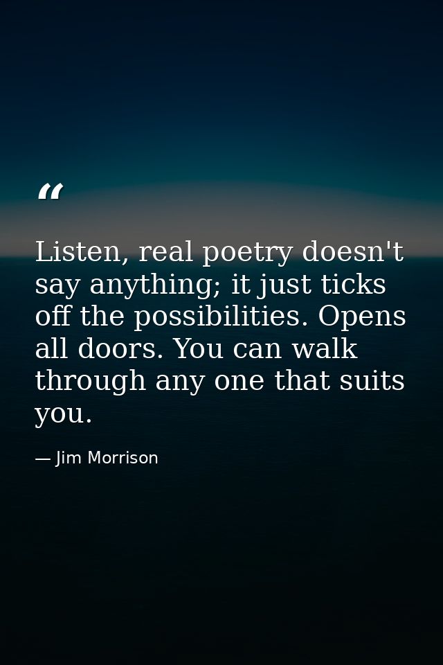 Listen, real poetry doesn't say anything; it just ticks off the possibilities. Opens all doors. You can walk through any — Jim Morrison