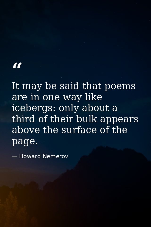 It may be said that poems are in one way like icebergs: only about a third of their bulk appears above the surface of th — Howard Nemerov