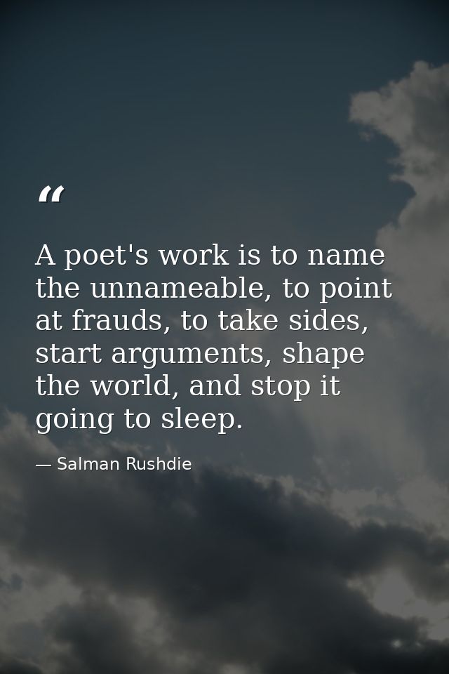 A poet's work is to name the unnameable, to point at frauds, to take sides, start arguments, shape the world, and stop i — Salman Rushdie