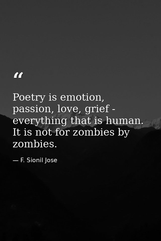 Poetry is emotion, passion, love, grief - everything that is human. It is not for zombies by zombies. — F. Sionil Jose