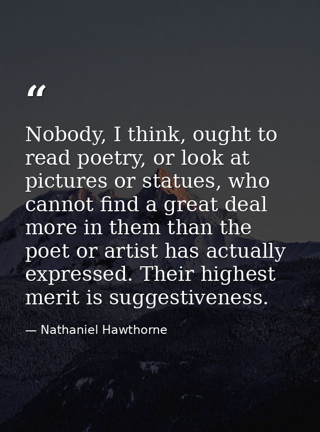 Nobody, I think, ought to read poetry, or look at pictures or statues, who cannot find a great deal more in them than th — Nathaniel Hawthorne