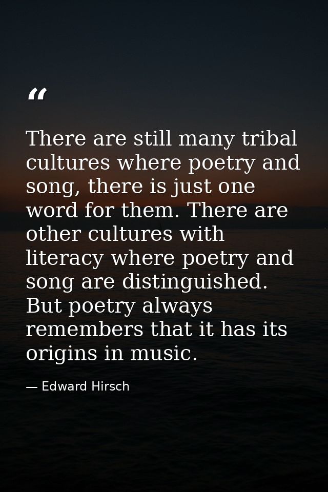 There are still many tribal cultures where poetry and song, there is just one word for them. There are other cultures wi — Edward Hirsch