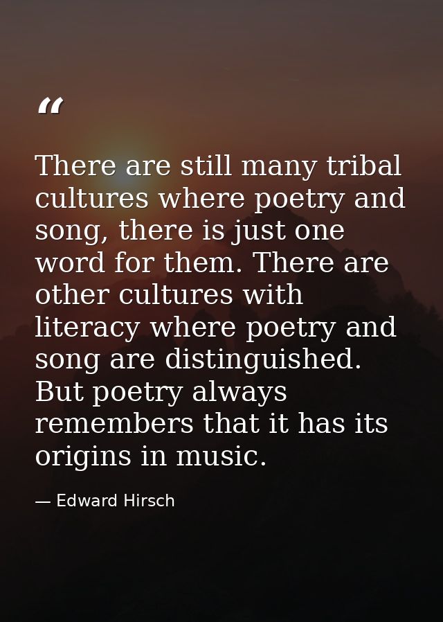 There are still many tribal cultures where poetry and song, there is just one word for them. There are other cultures wi — Edward Hirsch