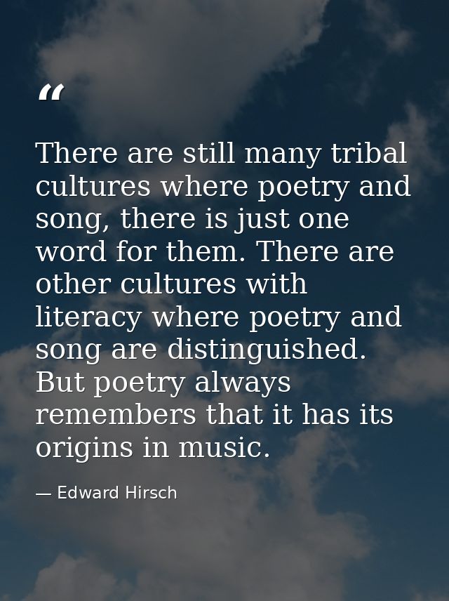 There are still many tribal cultures where poetry and song, there is just one word for them. There are other cultures wi — Edward Hirsch