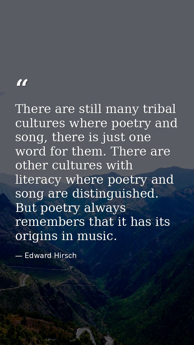 There are still many tribal cultures where poetry and song, there is just one word for them. There are other cultures wi — Edward Hirsch