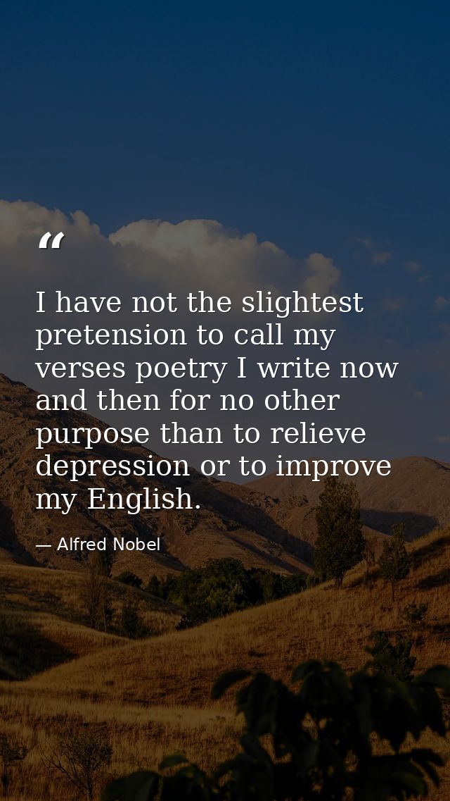 I have not the slightest pretension to call my verses poetry I write now and then for no other purpose than to relieve d — Alfred Nobel