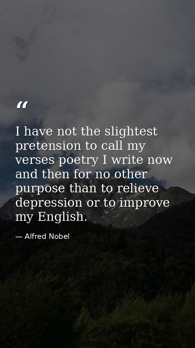 I have not the slightest pretension to call my verses poetry I write now and then for no other purpose than to relieve d — Alfred Nobel