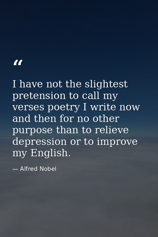 I have not the slightest pretension to call my verses poetry I write now and then for no other purpose than to relieve d — Alfred Nobel