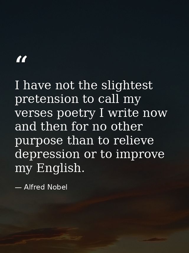 I have not the slightest pretension to call my verses poetry I write now and then for no other purpose than to relieve d — Alfred Nobel