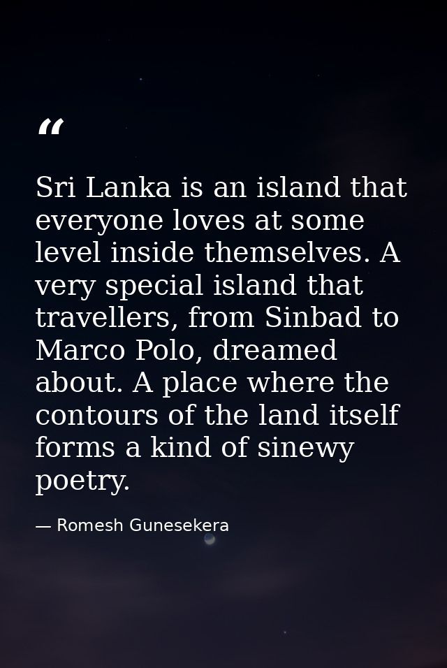 Sri Lanka is an island that everyone loves at some level inside themselves. A very special island that travellers, from  — Romesh Gunesekera