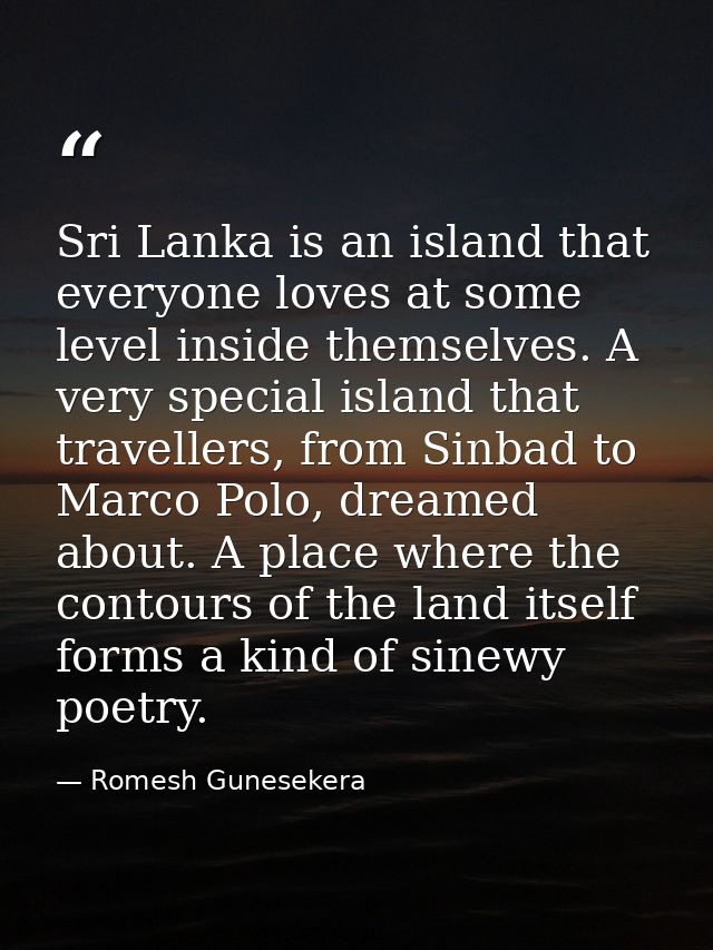 Sri Lanka is an island that everyone loves at some level inside themselves. A very special island that travellers, from  — Romesh Gunesekera