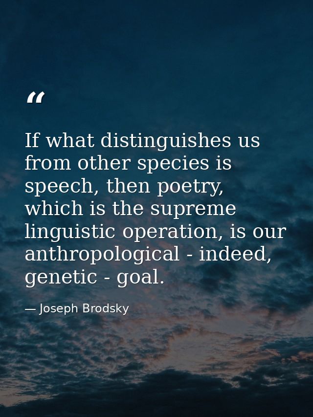 If what distinguishes us from other species is speech, then poetry, which is the supreme linguistic operation, is our an — Joseph Brodsky