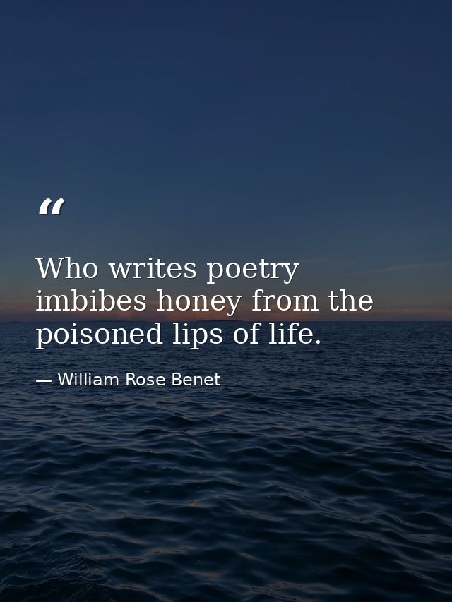 Who writes poetry imbibes honey from the poisoned lips of life. — William Rose Benet