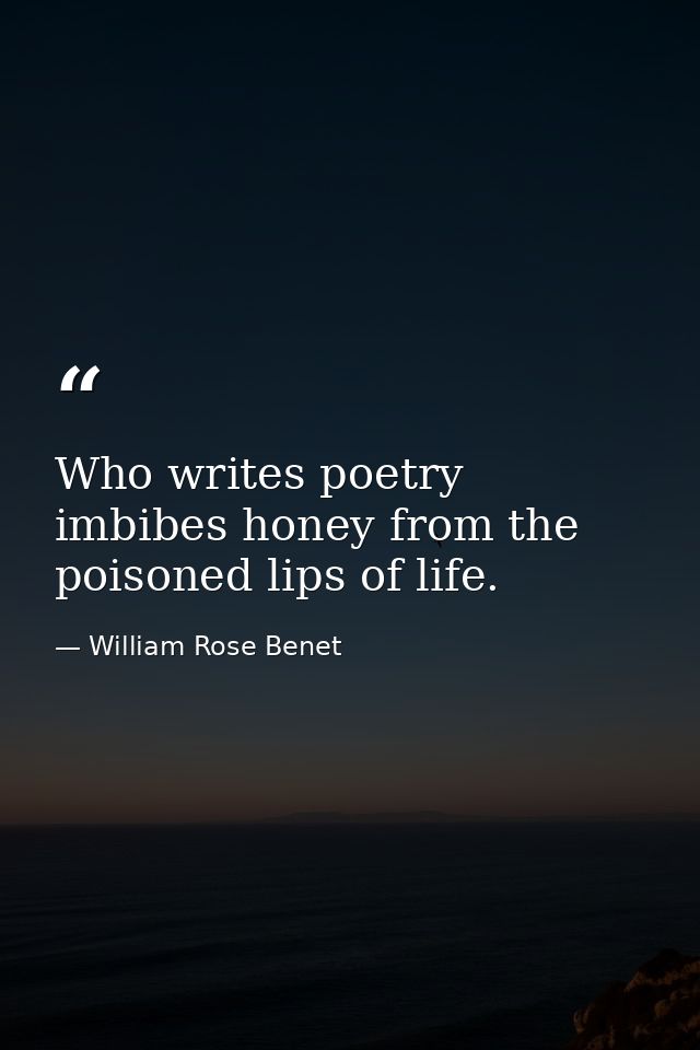 Who writes poetry imbibes honey from the poisoned lips of life. — William Rose Benet