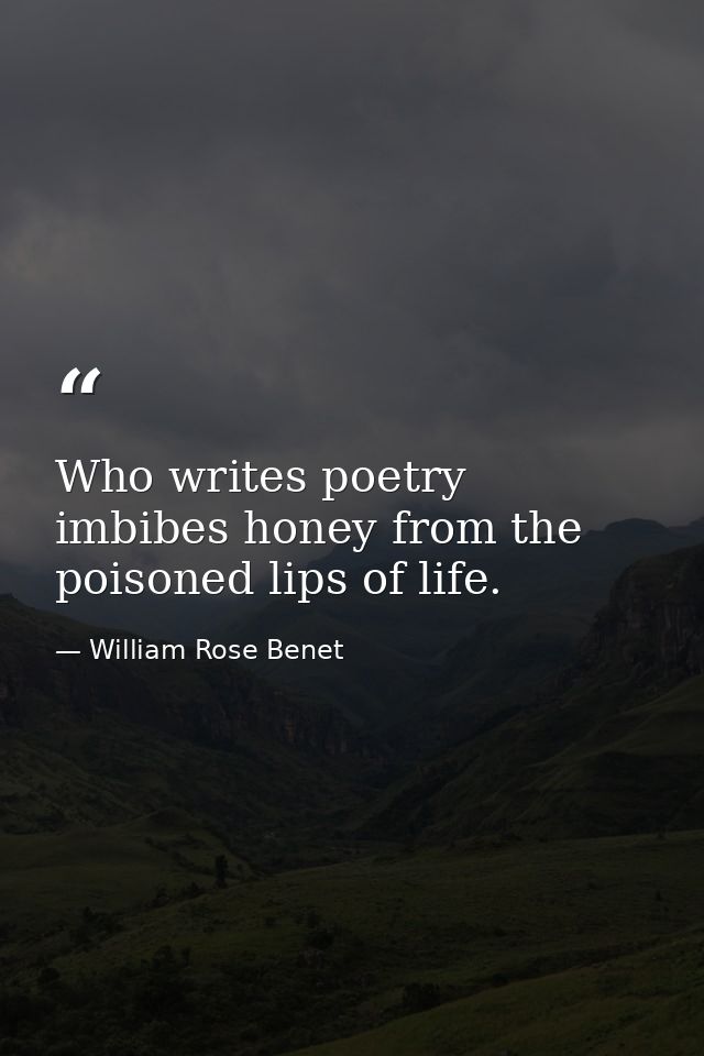 Who writes poetry imbibes honey from the poisoned lips of life. — William Rose Benet