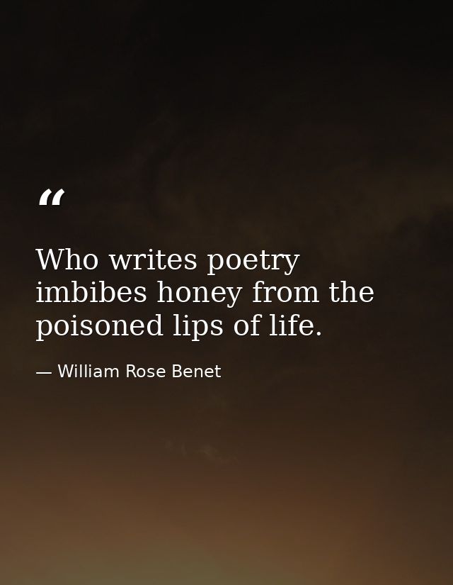 Who writes poetry imbibes honey from the poisoned lips of life. — William Rose Benet