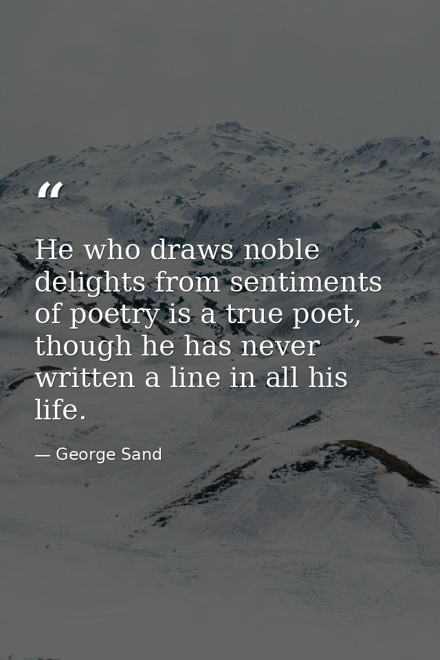 He who draws noble delights from sentiments of poetry is a true poet, though he has never written a line in all his life — George Sand