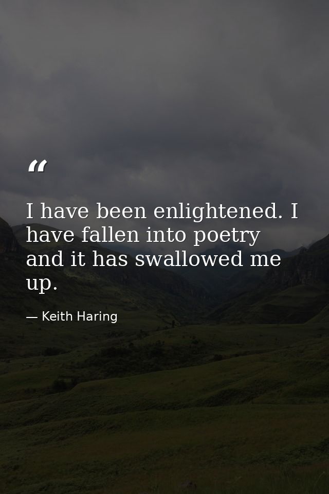 I have been enlightened. I have fallen into poetry and it has swallowed me up. — Keith Haring