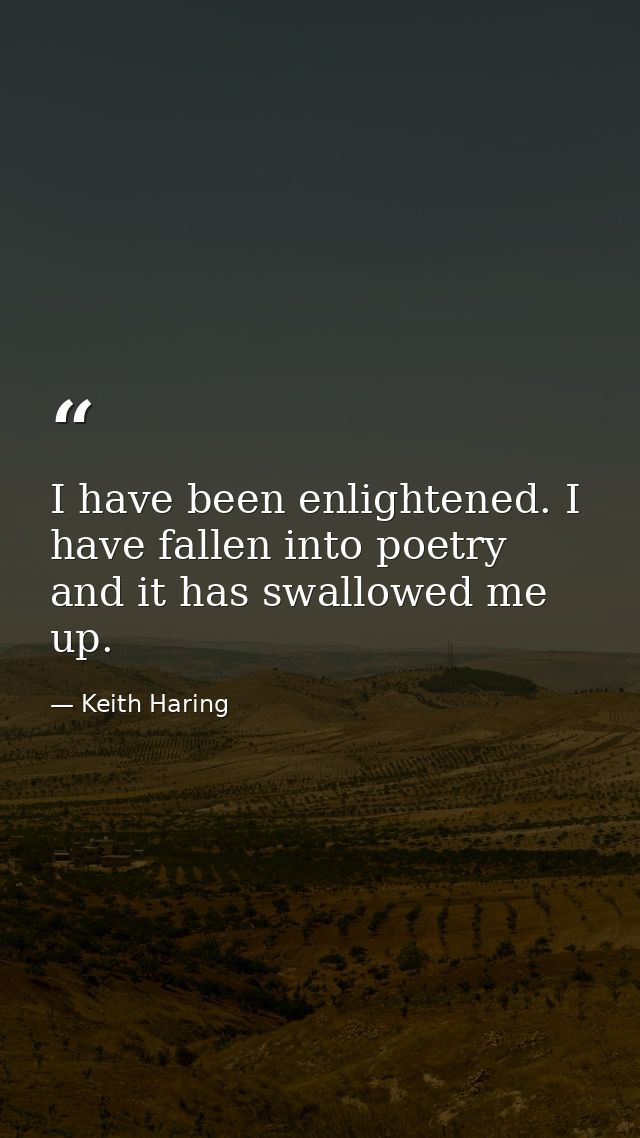 I have been enlightened. I have fallen into poetry and it has swallowed me up. — Keith Haring