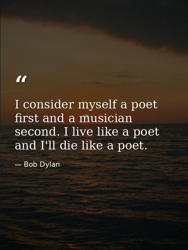 I consider myself a poet first and a musician second. I live like a poet and I'll die like a poet. — Bob Dylan