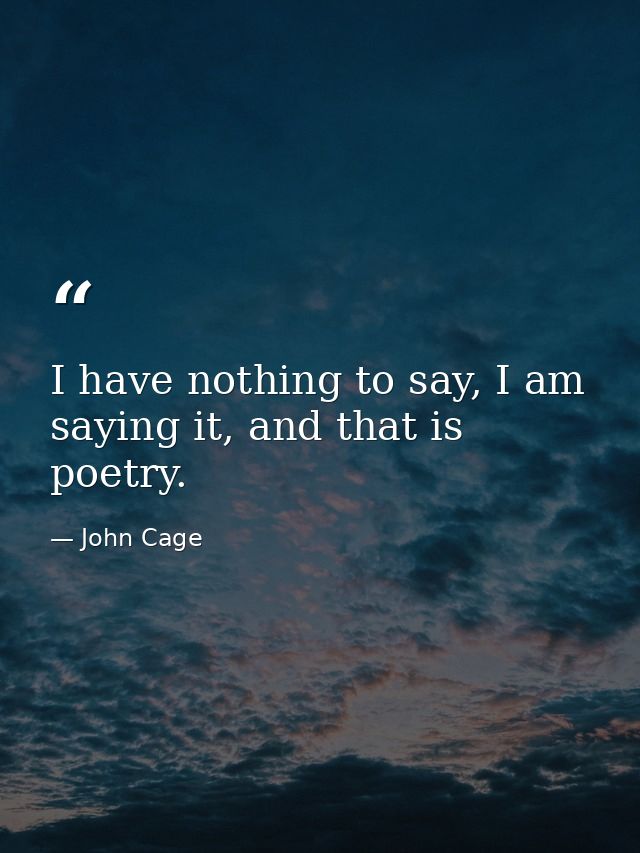I have nothing to say, I am saying it, and that is poetry. — John Cage