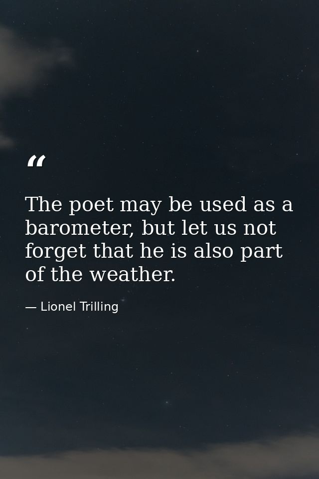 The poet may be used as a barometer, but let us not forget that he is also part of the weather. — Lionel Trilling