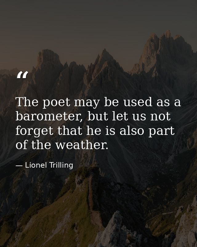 The poet may be used as a barometer, but let us not forget that he is also part of the weather. — Lionel Trilling