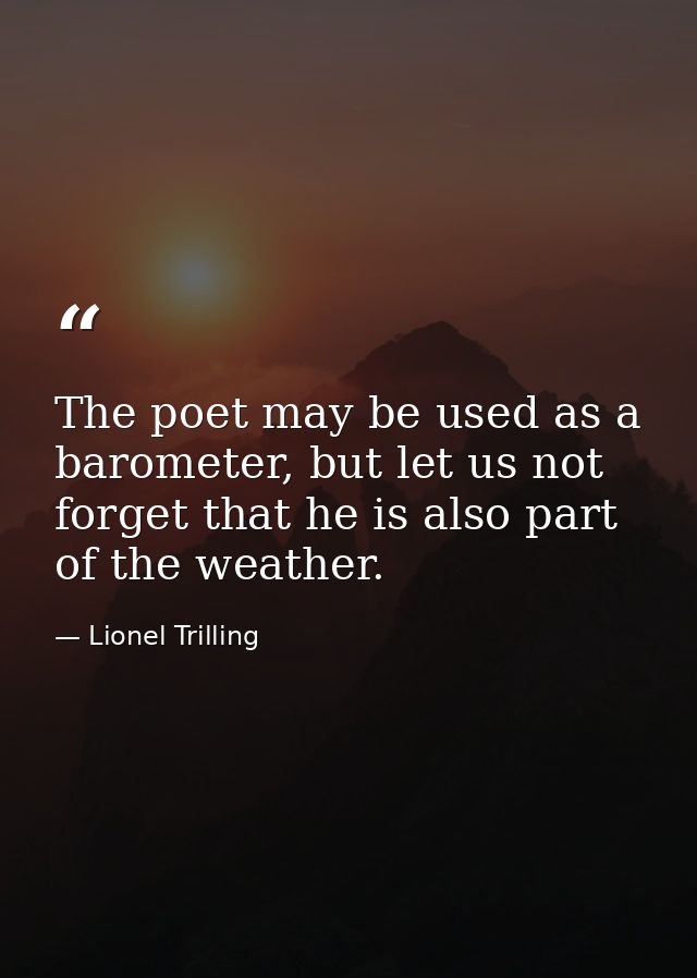 The poet may be used as a barometer, but let us not forget that he is also part of the weather. — Lionel Trilling