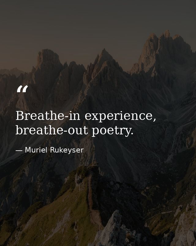 Breathe-in experience, breathe-out poetry. — Muriel Rukeyser