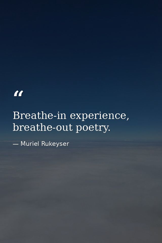 Breathe-in experience, breathe-out poetry. — Muriel Rukeyser